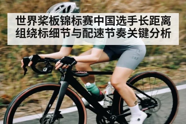 世界桨板锦标赛中国选手长距离组绕标细节与配速节奏关键分析